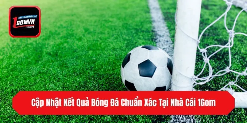 Cập Nhật Kết Quả Bóng Đá Chuẩn Xác Tại Nhà Cái 1gom