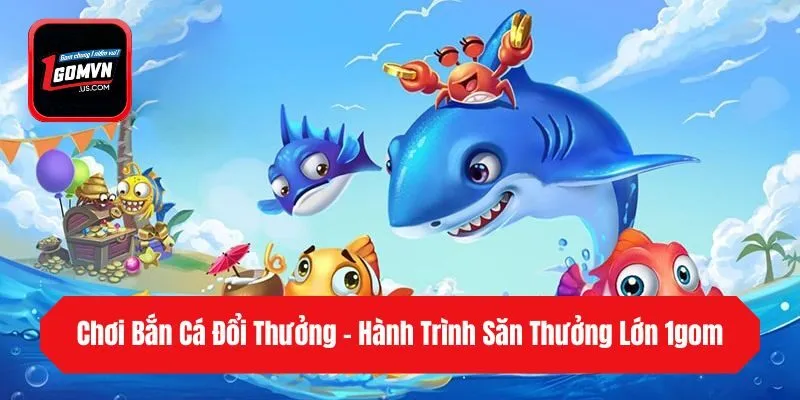 Chơi Bắn Cá Đổi Thưởng - Hành Trình Săn Thưởng Lớn 1gom