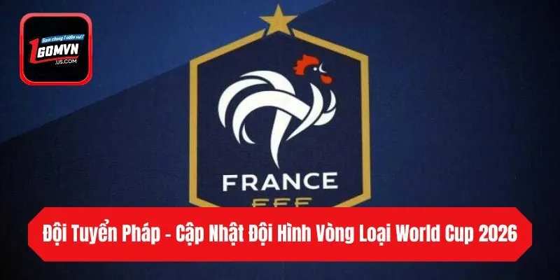 Đội Tuyển Pháp - Cập Nhật Đội Hình Vòng Loại World Cup 2026