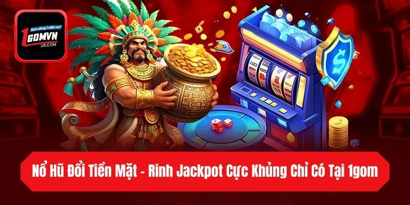 Nổ Hũ Đổi Tiền Mặt - Rinh Jackpot Cực Khủng Chỉ Có Tại 1gom