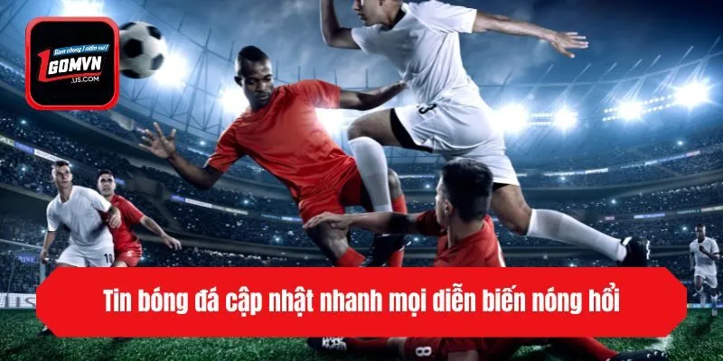 Tin bóng đá cập nhật nhanh mọi diễn biến nóng hổi
